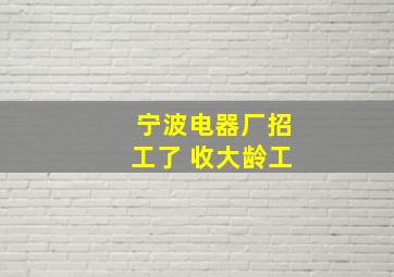 宁波电器厂招工了 收大龄工